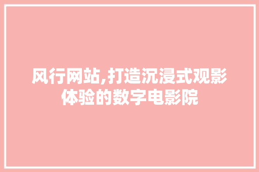 风行网站,打造沉浸式观影体验的数字电影院