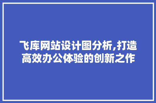 飞库网站设计图分析,打造高效办公体验的创新之作 飞库网站设计图分析,打造高效办公体验的创新之作 百度SEO