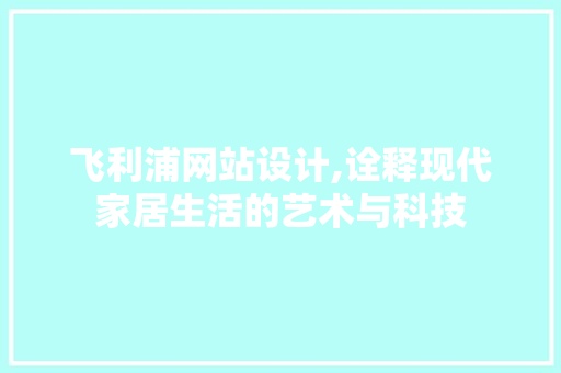 飞利浦网站设计,诠释现代家居生活的艺术与科技 飞利浦网站设计,诠释现代家居生活的艺术与科技 搜狗SEO