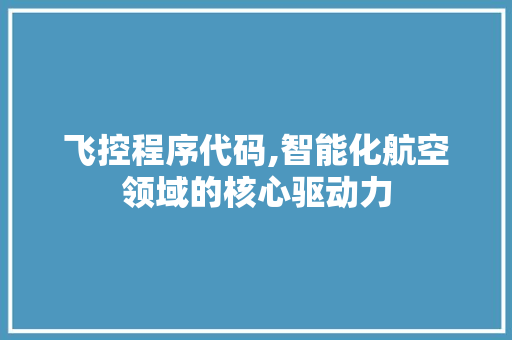 飞控程序代码,智能化航空领域的核心驱动力 飞控程序代码,智能化航空领域的核心驱动力 神马SEO