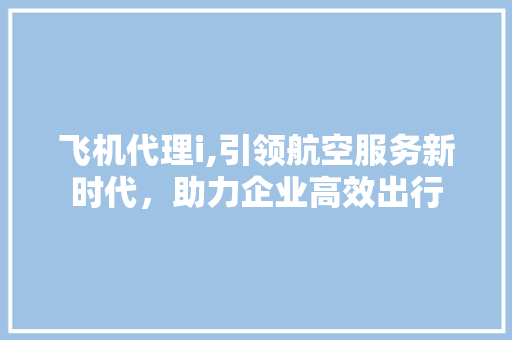 飞机代理i,引领航空服务新时代，助力企业高效出行 飞机代理i,引领航空服务新时代，助力企业高效出行 神马SEO
