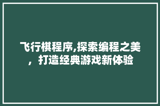 飞行棋程序,探索编程之美,打造经典游戏新体验 神马SEO 飞行棋程序,探索编程之美,打造经典游戏新体验 飞行棋程序,探索编程之美,打造经典游戏新体验 神马SEO