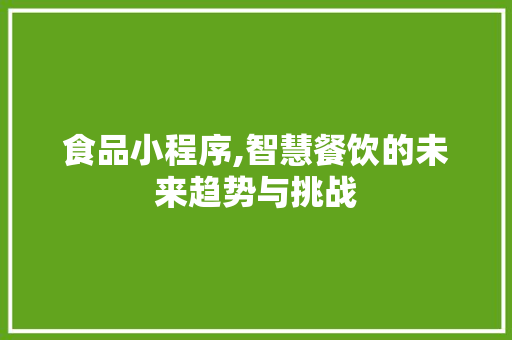 食品小程序,智慧餐饮的未来趋势与挑战 食品小程序,智慧餐饮的未来趋势与挑战 必应SEO