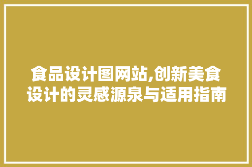 食品设计图网站,创新美食设计的灵感源泉与适用指南