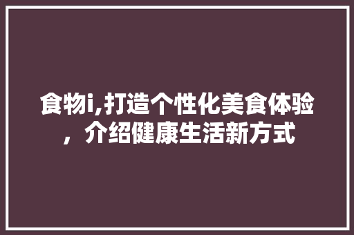 食物i,打造个性化美食体验，介绍健康生活新方式 食物i,打造个性化美食体验，介绍健康生活新方式 神马SEO