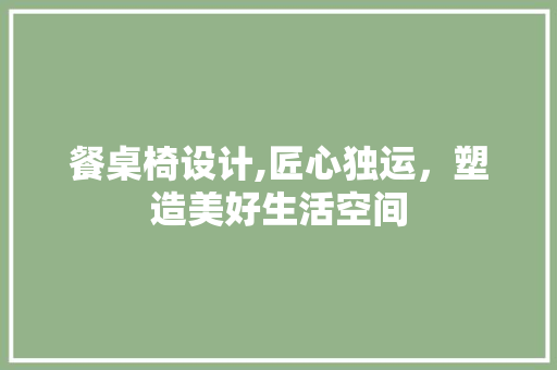 餐桌椅设计,匠心独运,塑造美好生活空间 神马SEO 餐桌椅设计,匠心独运,塑造美好生活空间 餐桌椅设计,匠心独运,塑造美好生活空间 神马SEO