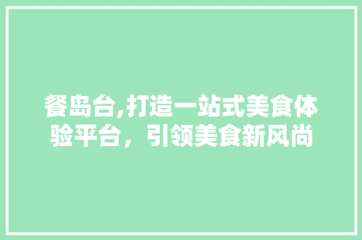 餐岛台,打造一站式美食体验平台，引领美食新风尚 餐岛台,打造一站式美食体验平台，引领美食新风尚 百度SEO