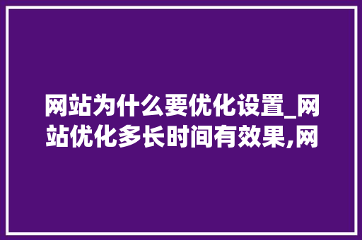 网站为什么要优化设置_网站优化多长时间有效果,网站优化为什么没效果。 网站建设公司 网站为什么要优化设置_网站优化多长时间有效果,网站优化为什么没效果。 网站为什么要优化设置_网站优化多长时间有效果,网站优化为什么没效果。 网站建设公司