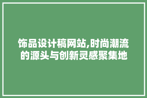 饰品设计稿网站,时尚潮流的源头与创新灵感聚集地