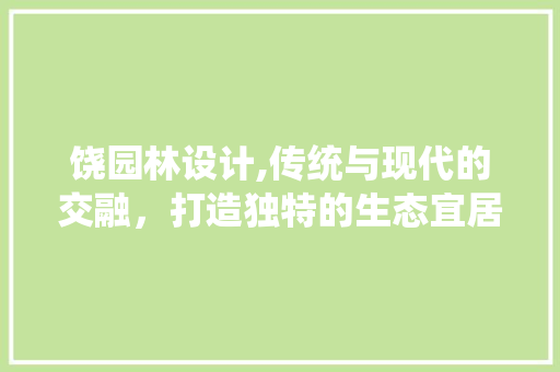 饶园林设计,传统与现代的交融，打造独特的生态宜居空间