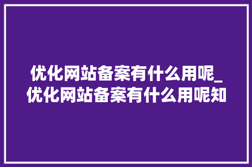 优化网站备案有什么用呢_优化网站备案有什么用呢知乎。 优化网站备案有什么用呢_优化网站备案有什么用呢知乎。 必应SEO