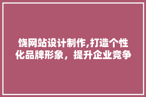 饶网站设计制作,打造个性化品牌形象，提升企业竞争力 饶网站设计制作,打造个性化品牌形象，提升企业竞争力 必应SEO