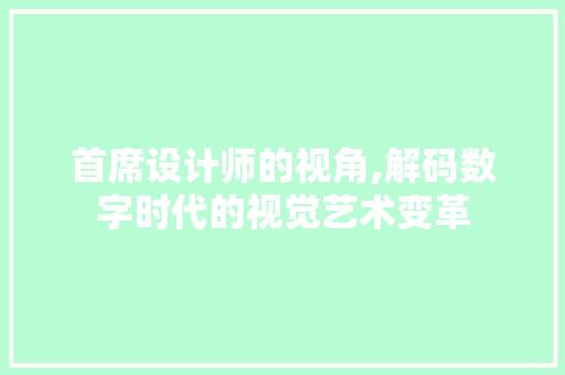 首席设计师的视角,解码数字时代的视觉艺术变革
