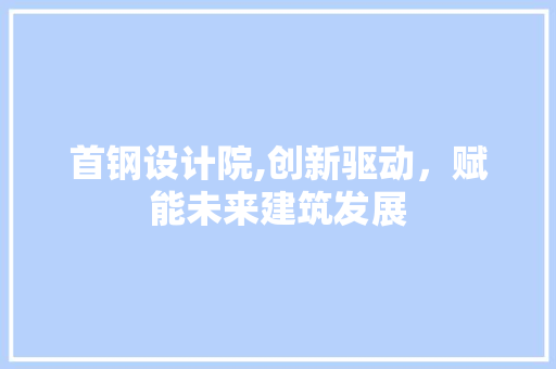 首钢设计院,创新驱动,赋能未来建筑发展 必应SEO 首钢设计院,创新驱动,赋能未来建筑发展 首钢设计院,创新驱动,赋能未来建筑发展 必应SEO