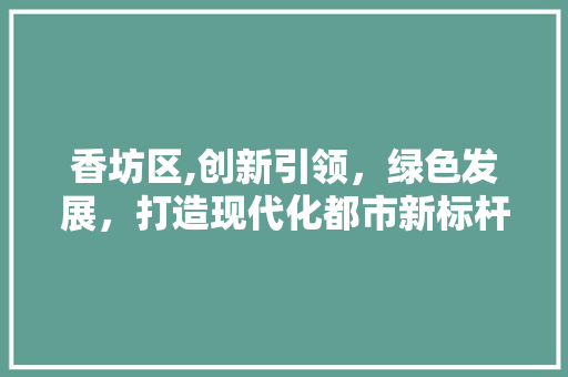 香坊区,创新引领，绿色发展，打造现代化都市新标杆