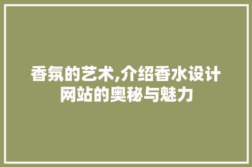 香氛的艺术,介绍香水设计网站的奥秘与魅力