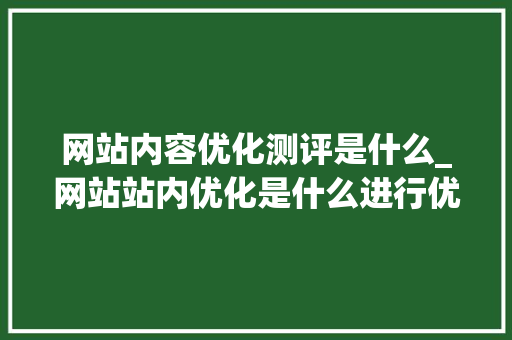 网站内容优化测评是什么_网站站内优化是什么进行优化。 网站内容优化测评是什么_网站站内优化是什么进行优化。 网站建设公司