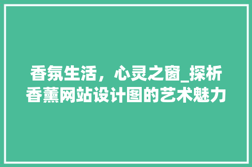 香氛生活，心灵之窗_探析香薰网站设计图的艺术魅力与适用价值 香氛生活，心灵之窗_探析香薰网站设计图的艺术魅力与适用价值 必应SEO