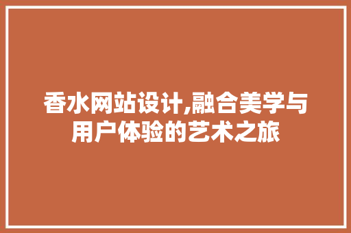 香水网站设计,融合美学与用户体验的艺术之旅 香水网站设计,融合美学与用户体验的艺术之旅 神马SEO