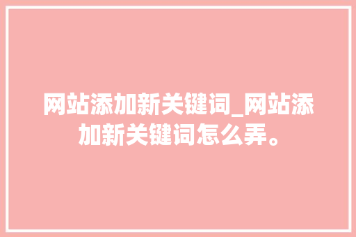 网站添加新关键词_网站添加新关键词怎么弄。 网站添加新关键词_网站添加新关键词怎么弄。 SEO关键词