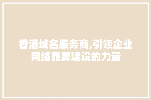 香港域名服务商,引领企业网络品牌建设的力量 香港域名服务商,引领企业网络品牌建设的力量 网站建设公司