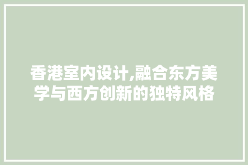 香港室内设计,融合东方美学与西方创新的独特风格
