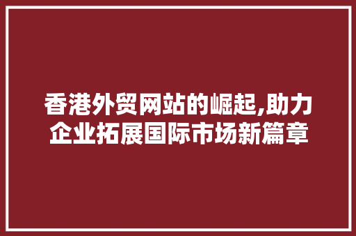 香港外贸网站的崛起,助力企业拓展国际市场新篇章 香港外贸网站的崛起,助力企业拓展国际市场新篇章 必应SEO