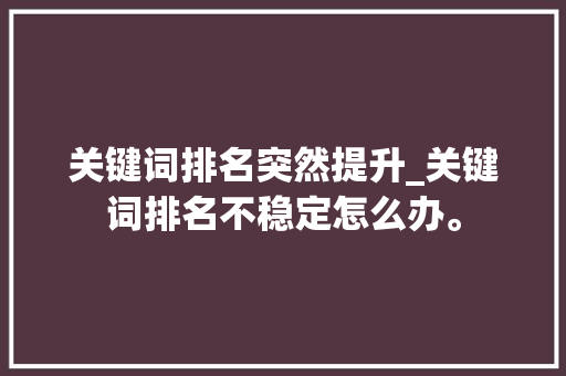 关键词排名突然提升_关键词排名不稳定怎么办。 关键词排名突然提升_关键词排名不稳定怎么办。 SEO关键词