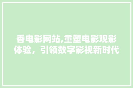 香电影网站,重塑电影观影体验,引领数字影视新时代 神马SEO 香电影网站,重塑电影观影体验,引领数字影视新时代 香电影网站,重塑电影观影体验,引领数字影视新时代 神马SEO