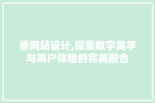 香网站设计,探索数字美学与用户体验的完美融合 香网站设计,探索数字美学与用户体验的完美融合 百度SEO