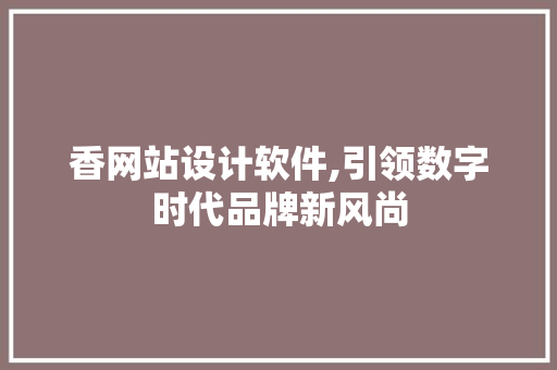 香网站设计软件,引领数字时代品牌新风尚 香网站设计软件,引领数字时代品牌新风尚 搜狗SEO