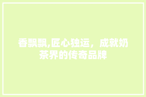 香飘飘,匠心独运，成就奶茶界的传奇品牌