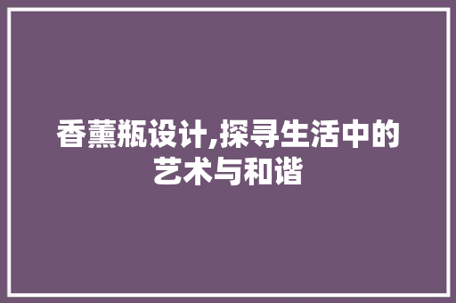 香薰瓶设计,探寻生活中的艺术与和谐