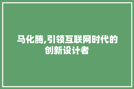 马化腾,引领互联网时代的创新设计者 马化腾,引领互联网时代的创新设计者 网站建设公司
