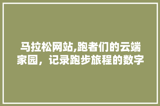 马拉松网站,跑者们的云端家园，记录跑步旅程的数字轨迹