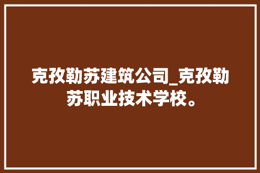 克孜勒苏建筑公司_克孜勒苏职业技术学校。 克孜勒苏建筑公司_克孜勒苏职业技术学校。 网站建设公司