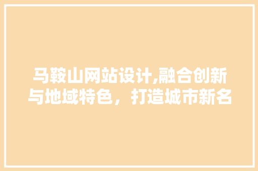 马鞍山网站设计,融合创新与地域特色，打造城市新名片 马鞍山网站设计,融合创新与地域特色，打造城市新名片 网站建设公司