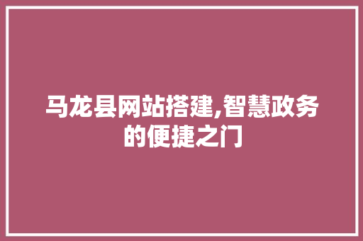 马龙县网站搭建,智慧政务的便捷之门