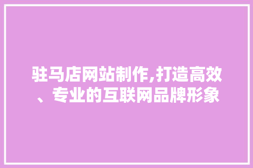 驻马店网站制作,打造高效、专业的互联网品牌形象 百度SEO 驻马店网站制作,打造高效、专业的互联网品牌形象 驻马店网站制作,打造高效、专业的互联网品牌形象 百度SEO