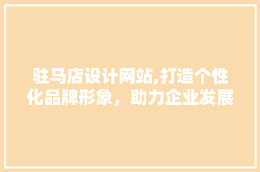 驻马店设计网站,打造个性化品牌形象，助力企业发展新篇章 驻马店设计网站,打造个性化品牌形象，助力企业发展新篇章 必应SEO