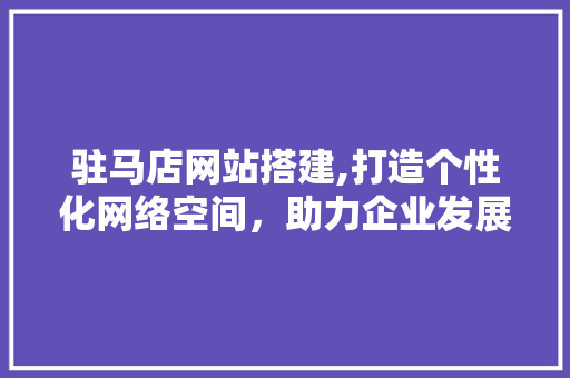 驻马店网站搭建,打造个性化网络空间,助力企业发展新篇章 SEO关键词 驻马店网站搭建,打造个性化网络空间,助力企业发展新篇章 驻马店网站搭建,打造个性化网络空间,助力企业发展新篇章 SEO关键词