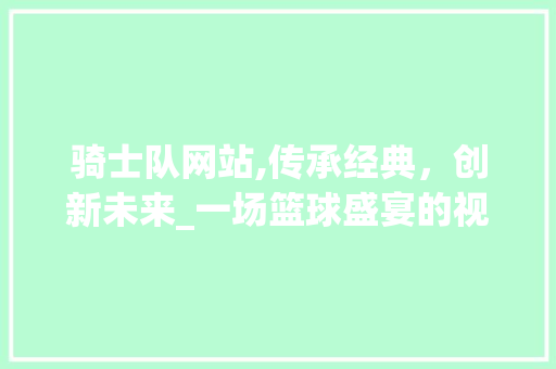 骑士队网站,传承经典，创新未来_一场篮球盛宴的视觉盛宴