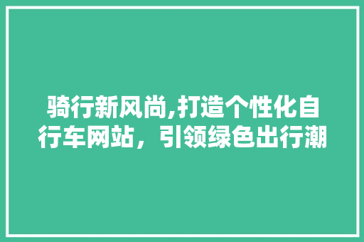 骑行新风尚,打造个性化自行车网站，引领绿色出行潮流 骑行新风尚,打造个性化自行车网站，引领绿色出行潮流 必应SEO