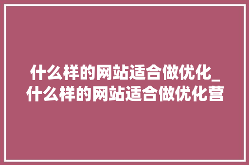 什么样的网站适合做优化_什么样的网站适合做优化营销。 什么样的网站适合做优化_什么样的网站适合做优化营销。 神马SEO