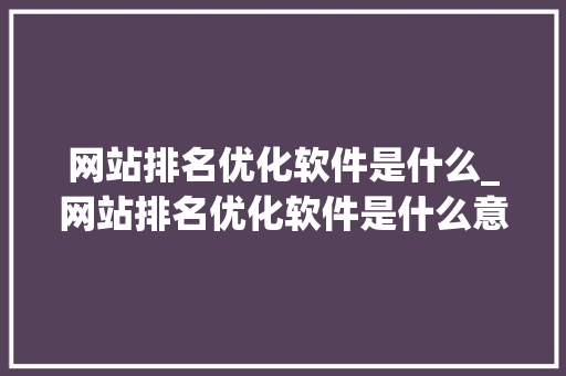 网站排名优化软件是什么_网站排名优化软件是什么意思。 网站排名优化软件是什么_网站排名优化软件是什么意思。 必应SEO