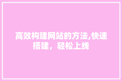 高效构建网站的方法,快速搭建，轻松上线 高效构建网站的方法,快速搭建，轻松上线 搜狗SEO