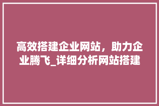 高效搭建企业网站，助力企业腾飞_详细分析网站搭建招标书撰写要点