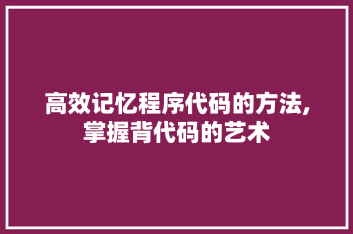 高效记忆程序代码的方法,掌握背代码的艺术