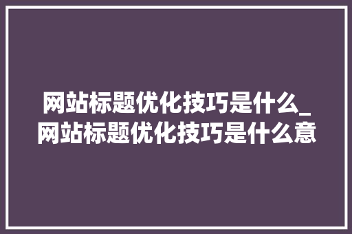 网站标题优化技巧是什么_网站标题优化技巧是什么意思。
