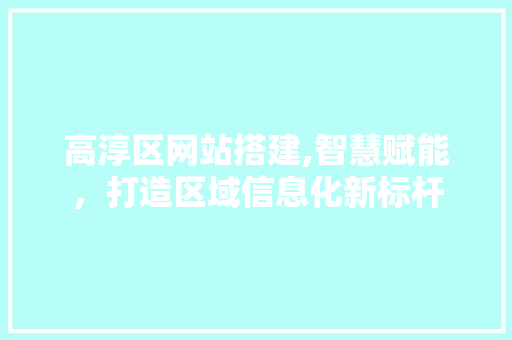 高淳区网站搭建,智慧赋能，打造区域信息化新标杆